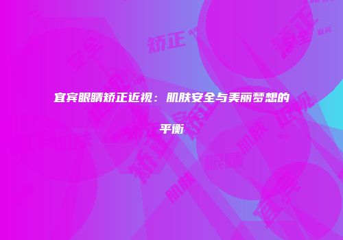 宜宾眼睛矫正近视：肌肤安全与美丽梦想的平衡
