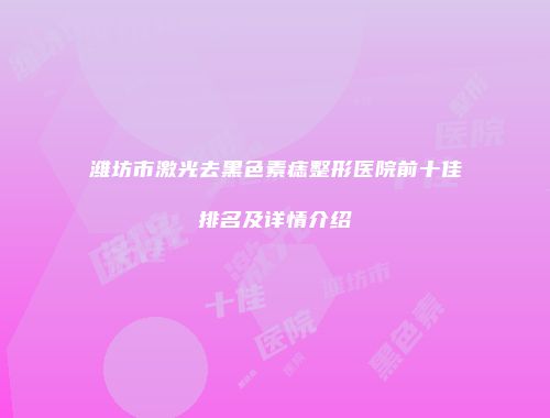 潍坊市激光去黑色素痣整形医院前十佳排名及详情介绍
