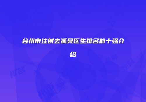 台州市注射去狐臭医生排名前十强介绍