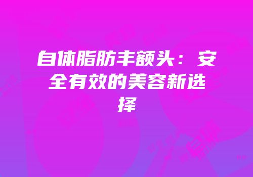 自体脂肪丰额头：安全有效的美容新选择