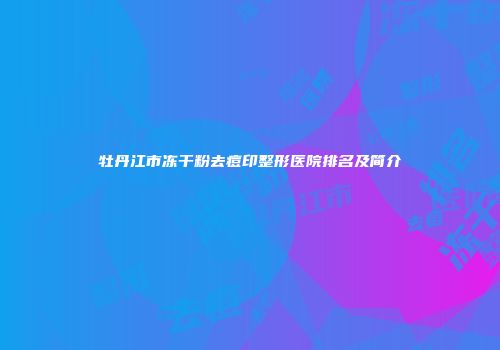 牡丹江市冻干粉去痘印整形医院排名及简介