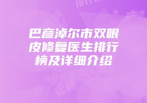 巴彦淖尔市双眼皮修复医生排行榜及详细介绍