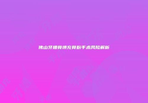 佛山牙槽骨填充骨粉手术风险解析