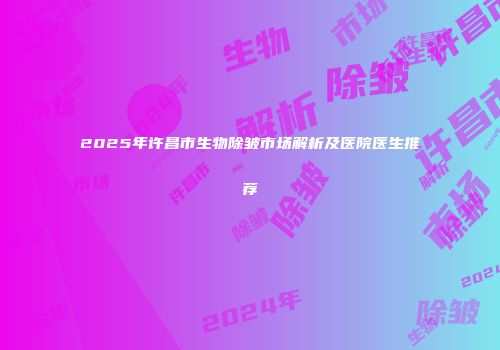 2025年许昌市生物除皱市场解析及医院医生推荐