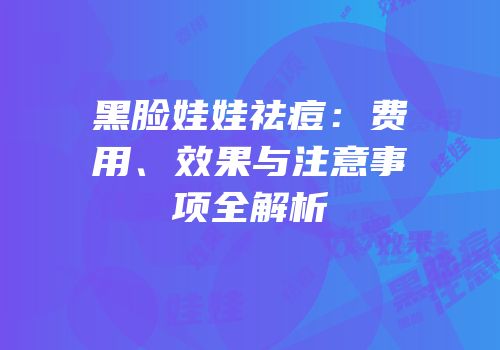 黑脸娃娃祛痘：费用、效果与注意事项全解析