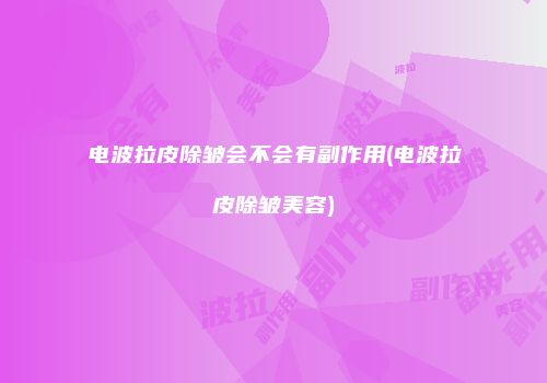 电波拉皮除皱会不会有副作用(电波拉皮除皱美容)