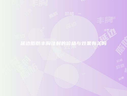 延边脂肪丰胸注射的价格与效果有关吗