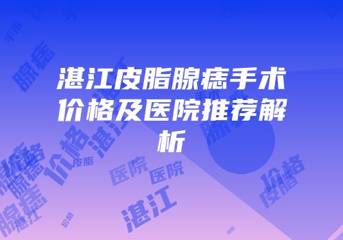 湛江皮脂腺痣手术价格及医院推荐解析