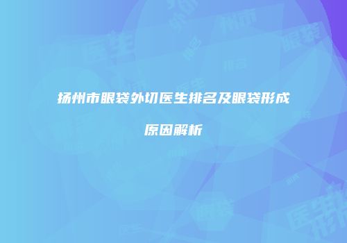 扬州市眼袋外切医生排名及眼袋形成原因解析