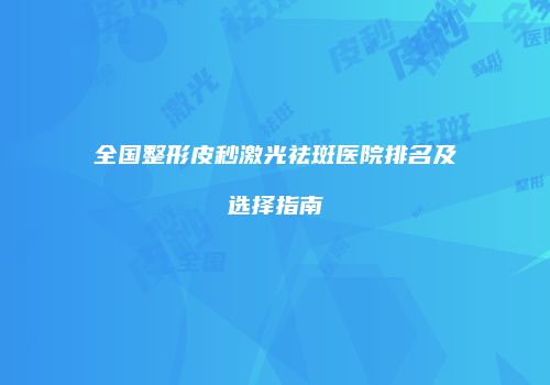 全国整形皮秒激光祛斑医院排名及选择指南