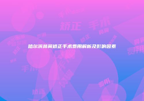 哈尔滨鼻翼矫正手术费用解析及影响因素