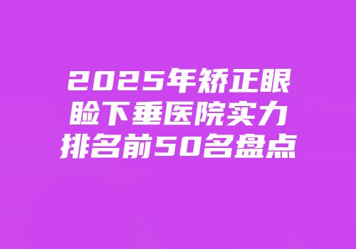 2025年矫正眼睑下垂医院实力排名前50名盘点