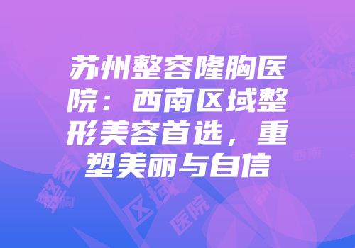 苏州整容隆胸医院：西南区域整形美容首选，重塑美丽与自信