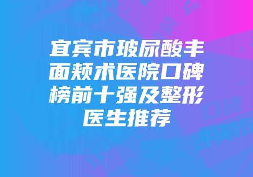 宜宾市玻尿酸丰面颊术医院口碑榜前十强及整形医生推荐