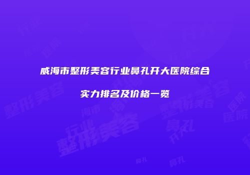 威海市整形美容行业鼻孔开大医院综合实力排名及价格一览