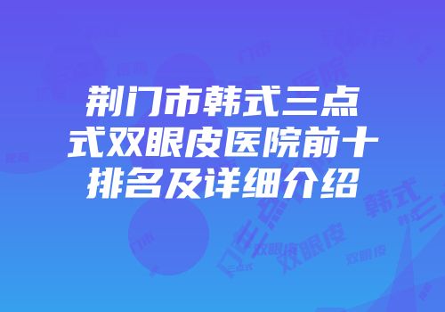 荆门市韩式三点式双眼皮医院前十排名及详细介绍