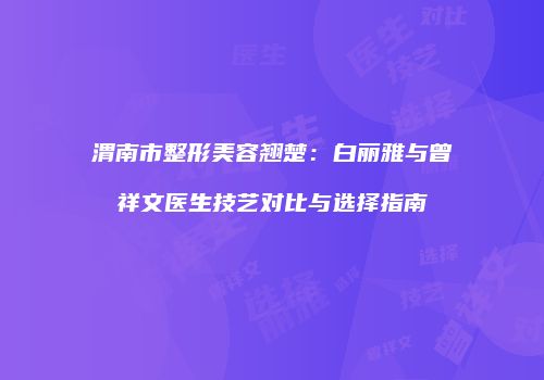 渭南市整形美容翘楚：白丽雅与曾祥文医生技艺对比与选择指南