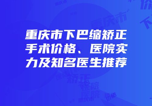 重庆市下巴缩矫正手术价格、医院实力及知名医生推荐
