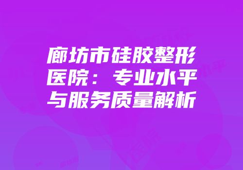 廊坊市硅胶整形医院：专业水平与服务质量解析