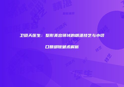 卫晓天医生：整形美容领域的精湛技艺与小切口颞部除皱术解析