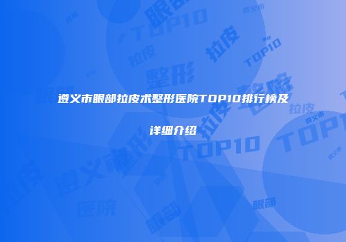 遵义市眼部拉皮术整形医院TOP10排行榜及详细介绍