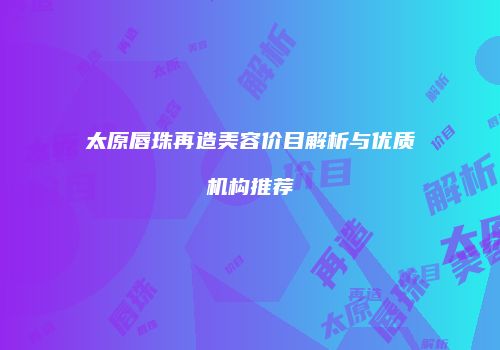 太原唇珠再造美容价目解析与优质机构推荐