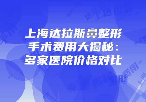 上海达拉斯鼻整形手术费用大揭秘：多家医院价格对比
