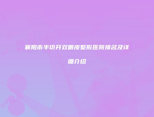 襄阳市半切开双眼皮整形医院排名及详细介绍