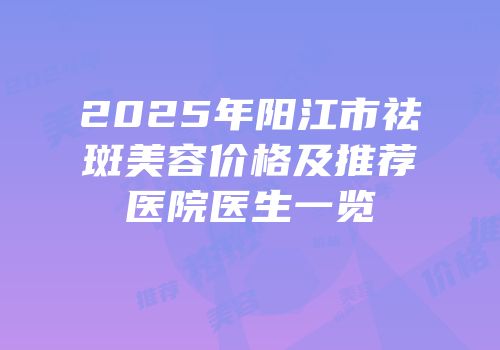 2025年阳江市祛斑美容价格及推荐医院医生一览