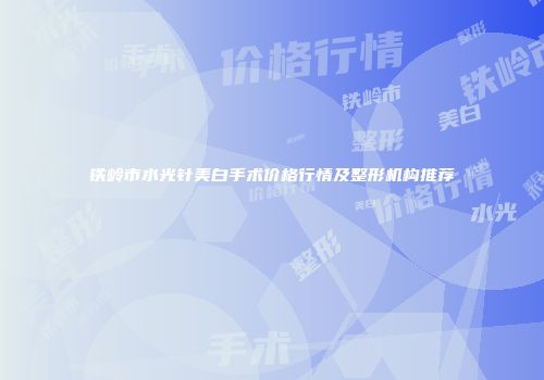铁岭市水光针美白手术价格行情及整形机构推荐