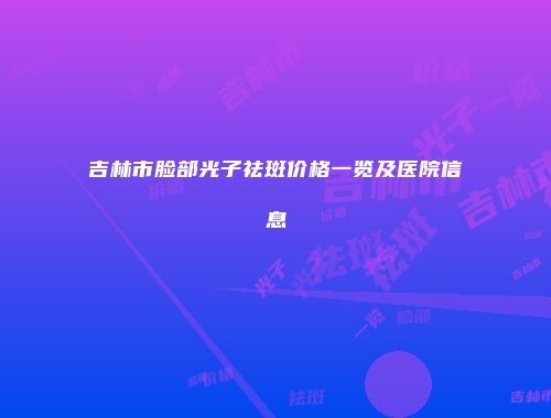 吉林市脸部光子祛斑价格一览及医院信息