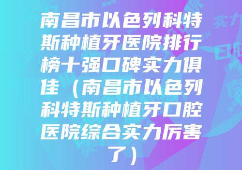 南昌市以色列科特斯种植牙医院排行榜十强口碑实力俱佳（南昌市以色列科特斯种植牙口腔医院综合实力厉害了）