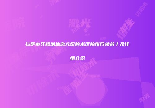 拉萨市牙龈增生激光切除术医院排行榜前十及详细介绍