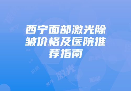 西宁面部激光除皱价格及医院推荐指南