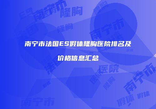 南宁市法国ES假体隆胸医院排名及价格信息汇总