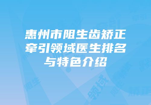 惠州市阻生齿矫正牵引领域医生排名与特色介绍