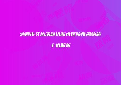 鸡西市牙齿活髓切断术医院排名榜前十位解析