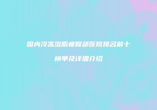国内冷冻溶脂瘦臀部医院排名前十榜单及详细介绍