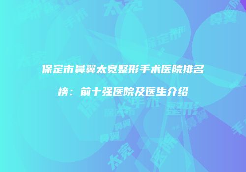 保定市鼻翼太宽整形手术医院排名榜：前十强医院及医生介绍