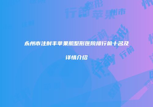 永州市注射丰苹果肌整形医院排行前十名及详情介绍