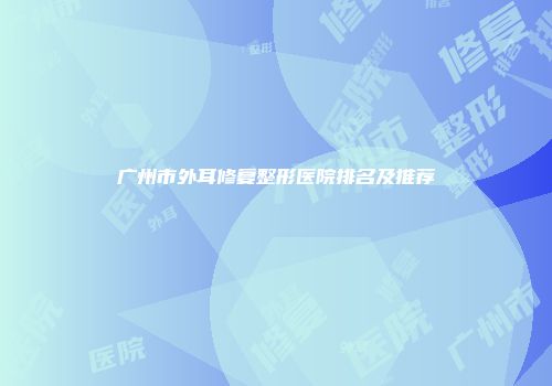 广州市外耳修复整形医院排名及推荐