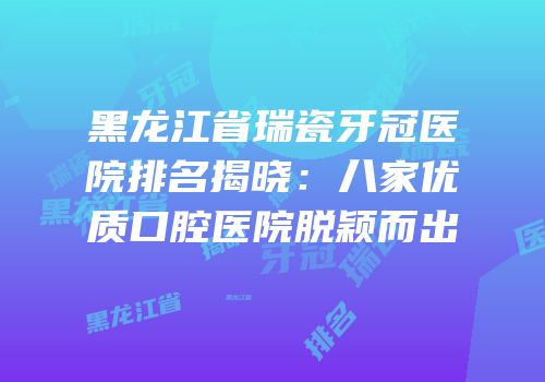 黑龙江省瑞瓷牙冠医院排名揭晓：八家优质口腔医院脱颖而出