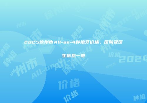 2025徐州市All-on-4种植牙价格、医院及医生信息一览