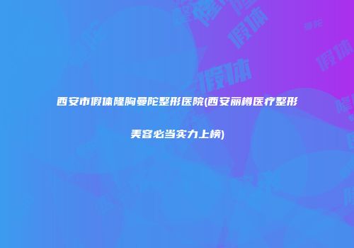 西安市假体隆胸曼陀整形医院(西安丽樽医疗整形美容必当实力上榜)
