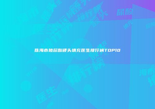珠海市玻尿酸额头填充医生排行榜TOP10