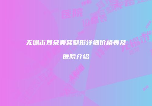无锡市耳朵美容整形详细价格表及医院介绍