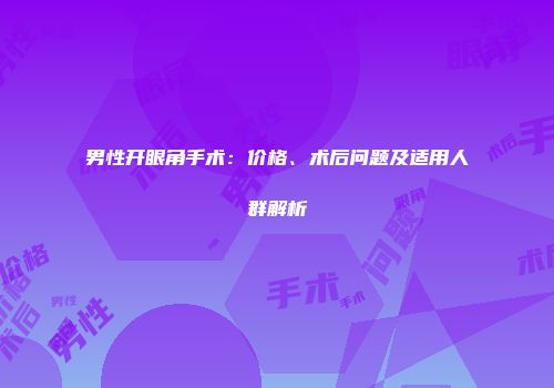 男性开眼角手术：价格、术后问题及适用人群解析
