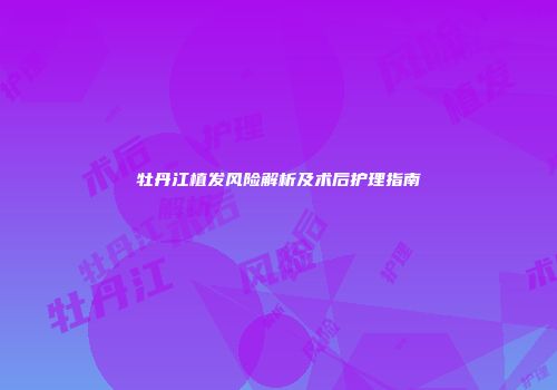 牡丹江植发风险解析及术后护理指南