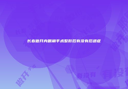 长春做开内眼角手术整形后有没有后遗症