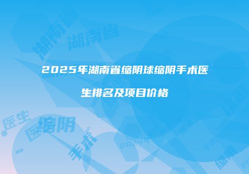 2025年湖南省缩阴球缩阴手术医生排名及项目价格